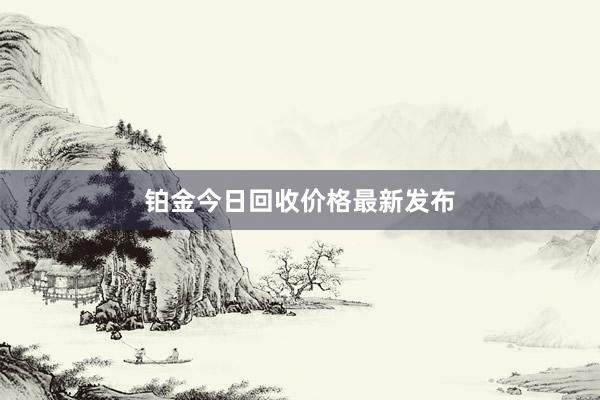 铂金今日回收价格最新发布