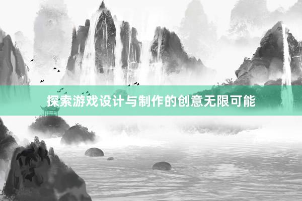 探索游戏设计与制作的创意无限可能