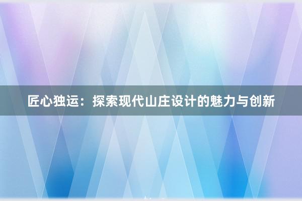 匠心独运：探索现代山庄设计的魅力与创新