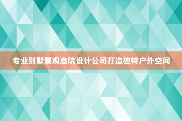 专业别墅景观庭院设计公司打造独特户外空间